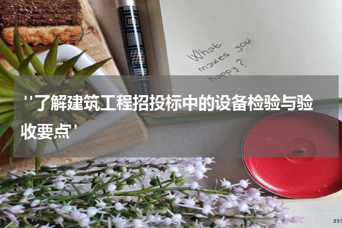  "了解建筑工程招投标中的设备检验与验收要点"