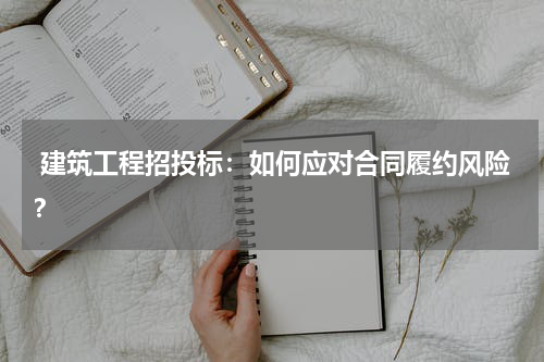  建筑工程招投标：如何应对合同履约风险？