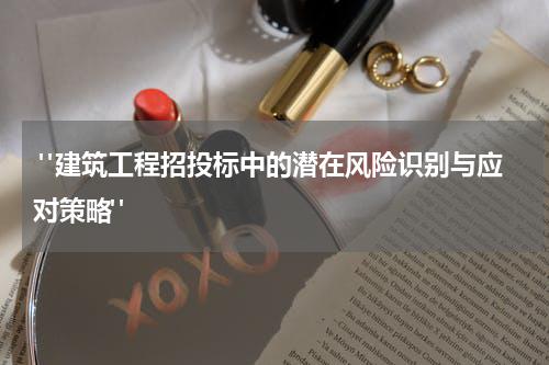 "建筑工程招投标中的潜在风险识别与应对策略"