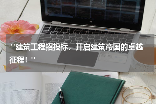  "建筑工程招投标，开启建筑帝国的卓越征程！"