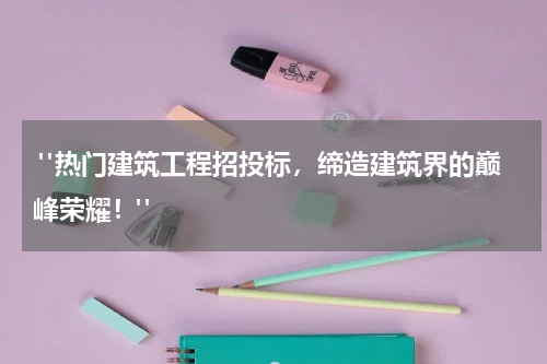 "热门建筑工程招投标，缔造建筑界的巅峰荣耀！"