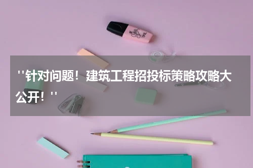  "针对问题！建筑工程招投标策略攻略大公开！"