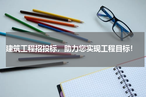  建筑工程招投标，助力您实现工程目标！