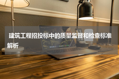  建筑工程招投标中的质量监督和检查标准解析