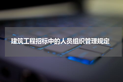 建筑工程招标中的人员组织管理规定