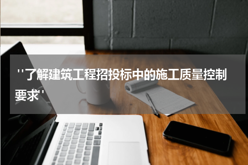  "了解建筑工程招投标中的施工质量控制要求"