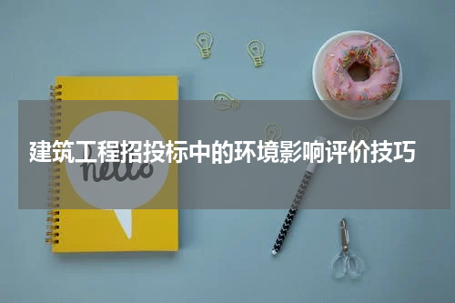  建筑工程招投标中的环境影响评价技巧