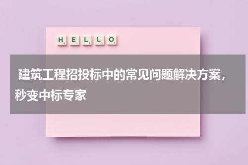  建筑工程招投标中的常见问题解决方案，秒变中标专家