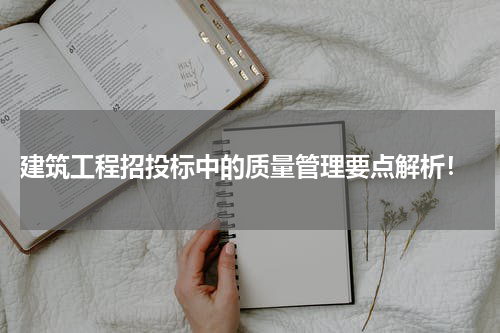 建筑工程招投标中的质量管理要点解析!