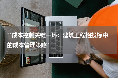 "成本控制关键一环:建筑工程招投标中的成本管理策略"