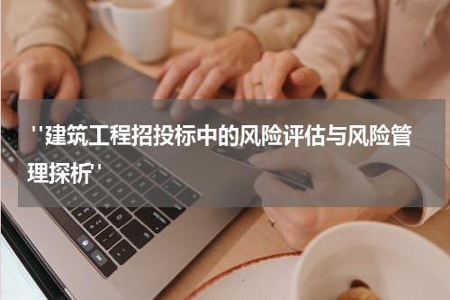  "建筑工程招投标中的风险评估与风险管理探析"