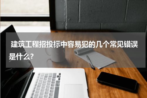  建筑工程招投标中容易犯的几个常见错误是什么？
