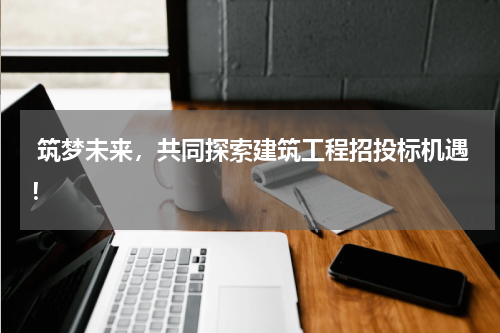  筑梦未来，共同探索建筑工程招投标机遇！