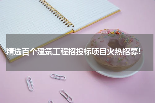  精选百个建筑工程招投标项目火热招募！