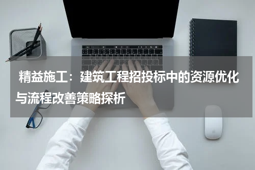 精益施工：建筑工程招投标中的资源优化与流程改善策略探析