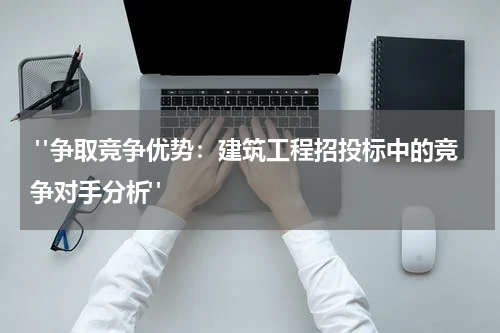  "争取竞争优势：建筑工程招投标中的竞争对手分析"