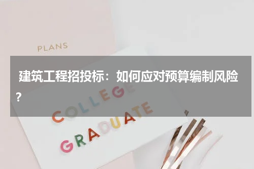  建筑工程招投标：如何应对预算编制风险？