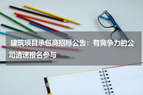  建筑项目承包商招标公告：有竞争力的公司请速报名参与