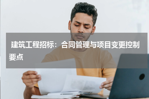  建筑工程招标：合同管理与项目变更控制要点