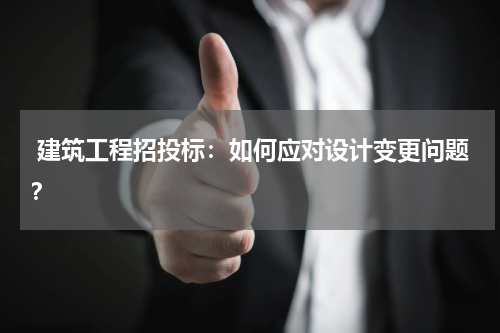  建筑工程招投标：如何应对设计变更问题？