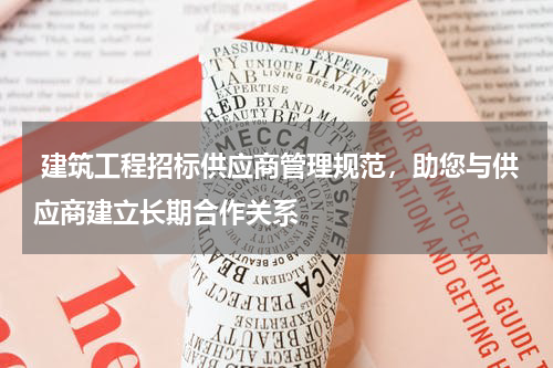  建筑工程招标供应商管理规范，助您与供应商建立长期合作关系