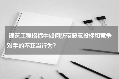  建筑工程招标中如何防范恶意投标和竞争对手的不正当行为？