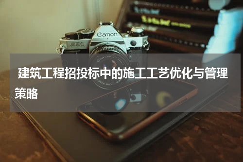  建筑工程招投标中的施工工艺优化与管理策略