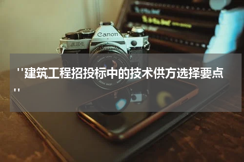  "建筑工程招投标中的技术供方选择要点"