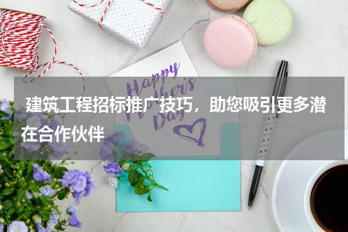  建筑工程招标推广技巧，助您吸引更多潜在合作伙伴