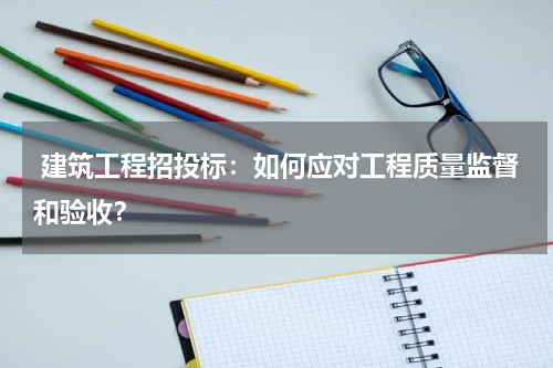  建筑工程招投标：如何应对工程质量监督和验收？
