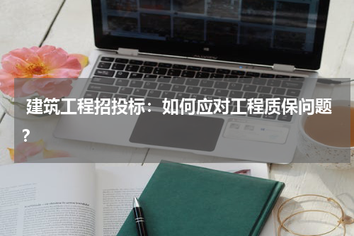  建筑工程招投标：如何应对工程质保问题？