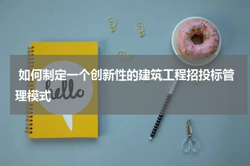  如何制定一个创新性的建筑工程招投标管理模式