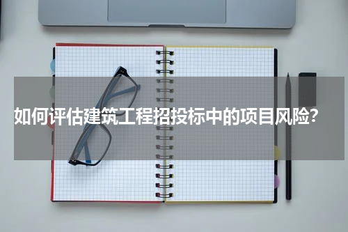  如何评估建筑工程招投标中的项目风险？