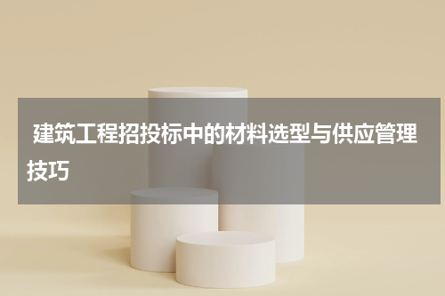 建筑工程招投标中的材料选型与供应管理技巧