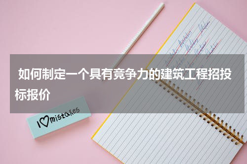  如何制定一个具有竞争力的建筑工程招投标报价
