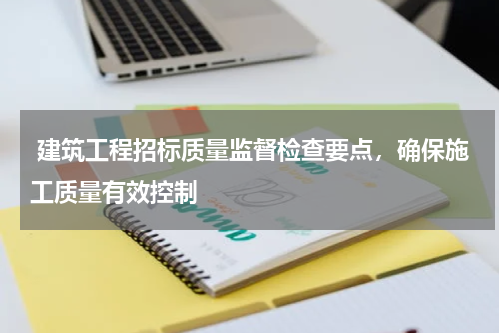 建筑工程招标质量监督检查要点，确保施工质量有效控制