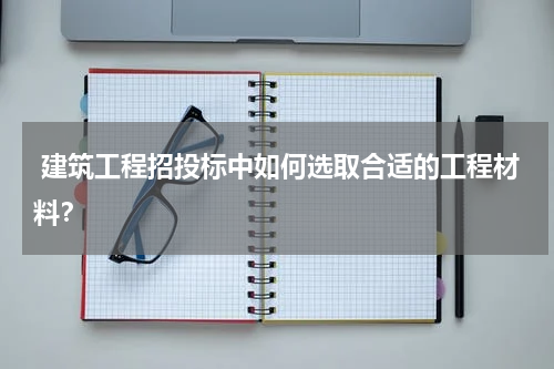  建筑工程招投标中如何选取合适的工程材料？