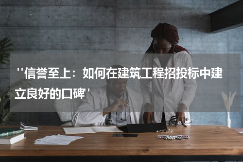  "信誉至上：如何在建筑工程招投标中建立良好的口碑"