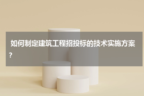  如何制定建筑工程招投标的技术实施方案？