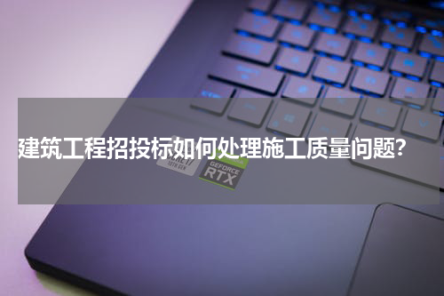 建筑工程招投标如何处理施工质量问题?
