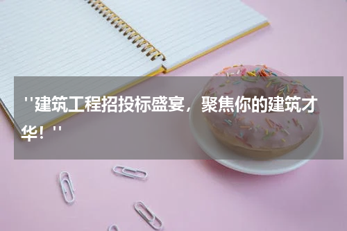  "建筑工程招投标盛宴，聚焦你的建筑才华！"