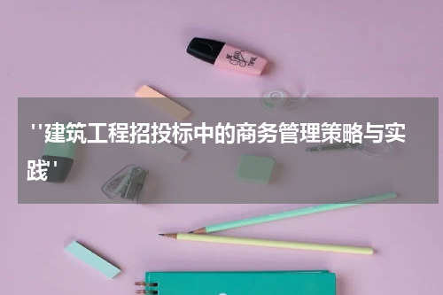 "建筑工程招投标中的商务管理策略与实践"