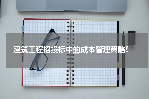 建筑工程招投标中的成本管理策略!