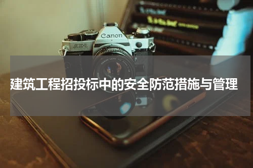  建筑工程招投标中的安全防范措施与管理