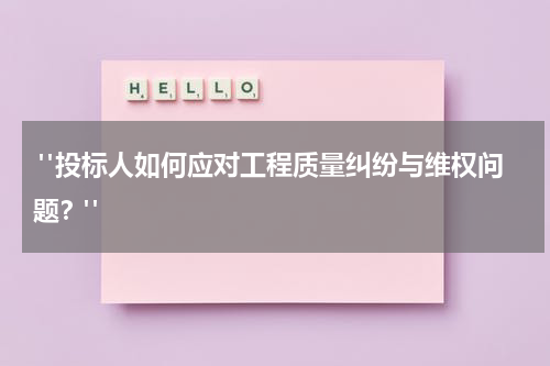 "投标人如何应对工程质量纠纷与维权问题?"