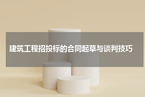 建筑工程招投标的合同起草与谈判技巧