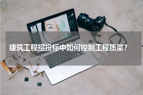  建筑工程招投标中如何控制工程质量？