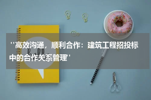  "高效沟通，顺利合作：建筑工程招投标中的合作关系管理"
