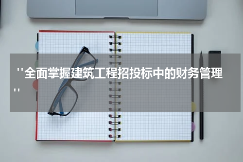  "全面掌握建筑工程招投标中的财务管理"