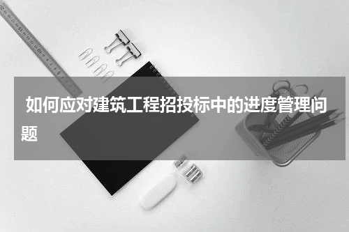  如何应对建筑工程招投标中的进度管理问题